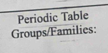 Periodic Table 
Groups/Families: