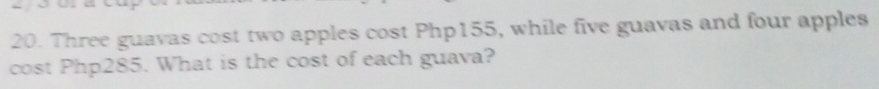 Three guavas cost two apples cost Php155, while five guavas and four apples 
cost Php285. What is the cost of each guava?