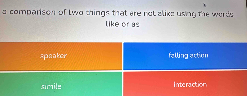 a comparison of two things that are not alike using the words
like or as
speaker falling action
simile interaction