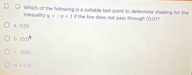 Which of the following is a suitable test point to determine shading for the
inequality y>-x+1 if the line does not pass through (0,0)
a. (1,0)
b. (0,1)
C. (0,0)
d. (-1,-1)