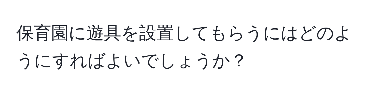 保育園に遊具を設置してもらうにはどのようにすればよいでしょうか？