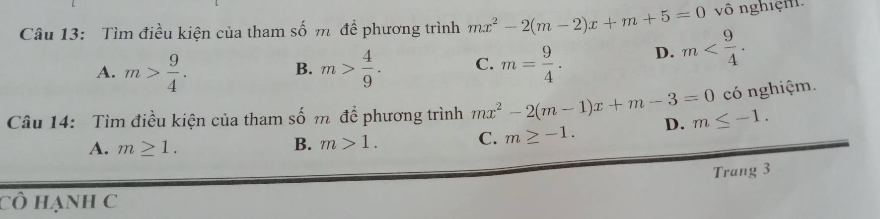 Tìm điều kiện của tham số m để phương trình mx^2-2(m-2)x+m+5=0 vô nghiệm.
A. m> 9/4 . m> 4/9 .
D. m . 
B.
C. m= 9/4 . 
có nghiệm.
Câu 14: Tìm điều kiện của tham số m để phương trình mx^2-2(m-1)x+m-3=0 D. m≤ -1.
A. m≥ 1. B. m>1.
C. m≥ -1. 
Trang 3
cô hạnh C