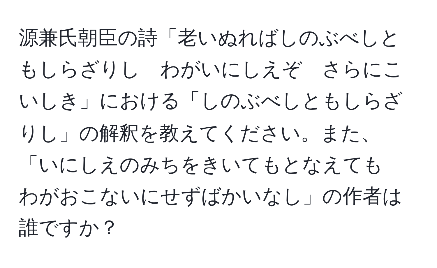 源兼氏朝臣の詩「老いぬればしのぶべしともしらざりし　わがいにしえぞ　さらにこいしき」における「しのぶべしともしらざりし」の解釈を教えてください。また、「いにしえのみちをきいてもとなえても　わがおこないにせずばかいなし」の作者は誰ですか？