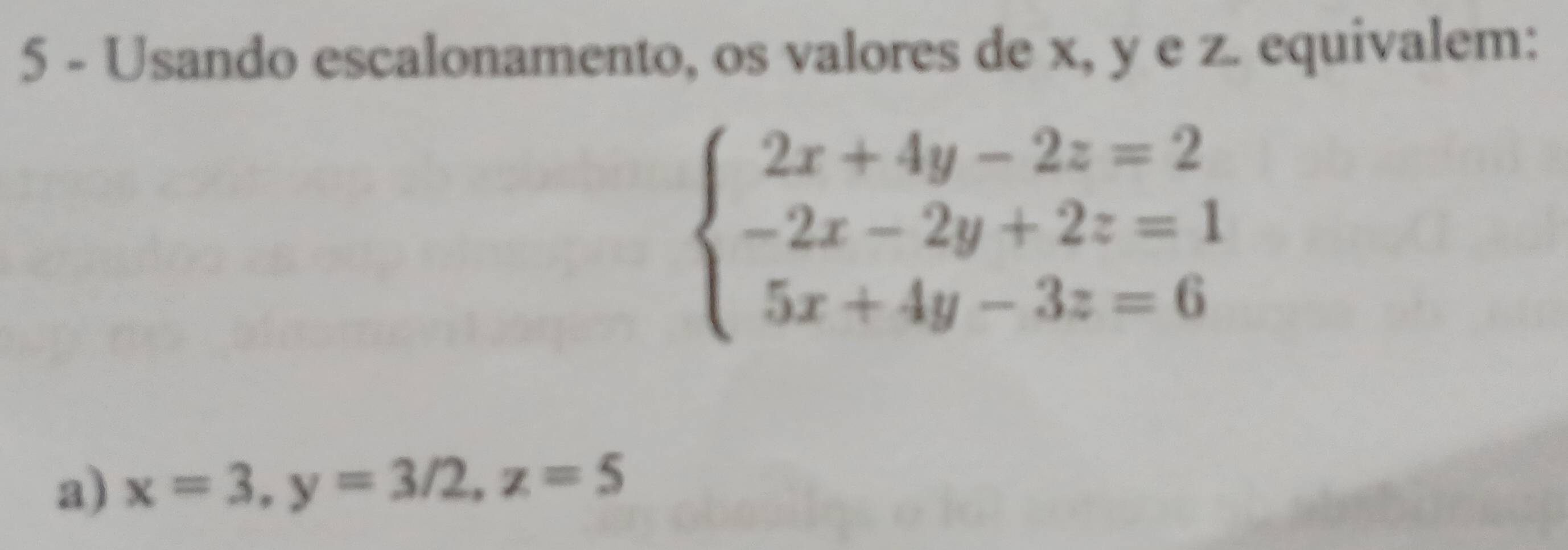 Usando escalonamento, os valores de x, y e z. equivalem:
beginarrayl 2x+4y-2z=2 -2x-2y+2z=1 5x+4y-3z=6endarray.
a) x=3, y=3/2, z=5