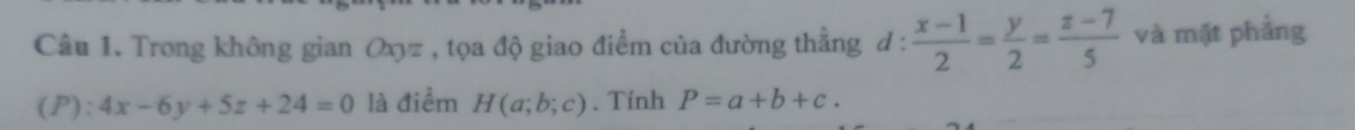 Trong không gian Oxyz , tọa độ giao điểm của đường thẳng d :  (x-1)/2 = y/2 = (z-7)/5  và mặt phẳng 
(P) 4x-6y+5z+24=0^(·) là điểm H(a;b;c). Tính P=a+b+c.