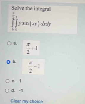 Solve the integral
∈tlimits _0^((frac π)2)∈tlimits _0^(1ysin (xy)dxdy
a. frac π)2+1
b.  π /2 -1
c. 1
d. -1
Clear my choice