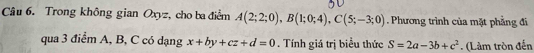 Trong không gian Oxyz, cho ba điểm A(2;2;0), B(1;0;4), C(5;-3;0). Phương trình của mặt phẳng đi 
qua 3 điểm A, B, C có dạng x+by+cz+d=0. Tính giá trị biểu thức S=2a-3b+c^2. (Lâm tròn đến