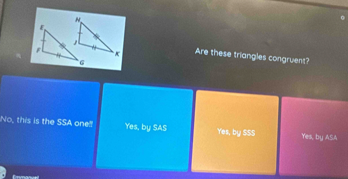 Are these triangles congruent?
No, this is the SSA one!! Yes, by SAS Yes, by SSS Yes, by ASA
Emmanuel