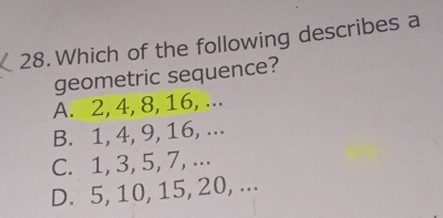 Which of the following describes a
geometric sequence?
A. 2, 4, 8, 16, ...
B. 1, 4, 9, 16, ...
C. 1, 3, 5, 7, ...
D. 5, 10, 15, 20, ...