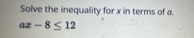 Solve the inequality for x in terms of a.
ax-8≤ 12