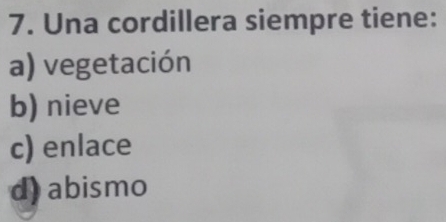 Una cordillera siempre tiene:
a) vegetación
b) nieve
c) enlace
d) abismo