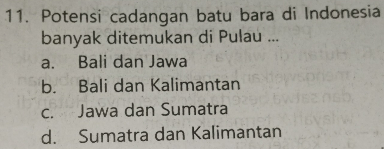 Potensi cadangan batu bara di Indonesia
banyak ditemukan di Pulau ...
a. Bali dan Jawa
b. Bali dan Kalimantan
c. Jawa dan Sumatra
d. Sumatra dan Kalimantan