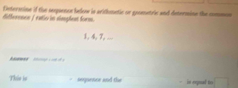 Determine if the sequencs below is arithmetic or goometric and determine the common 
differencs / rato in simplen form. 
This is sequence and the is equal to