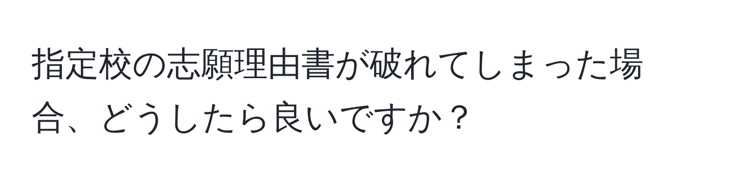 指定校の志願理由書が破れてしまった場合、どうしたら良いですか？