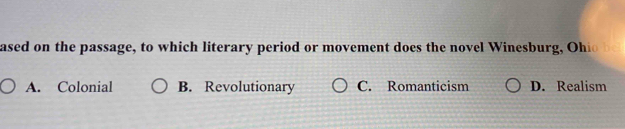 ased on the passage, to which literary period or movement does the novel Winesburg, Ohio
A. Colonial B. Revolutionary C. Romanticism D. Realism