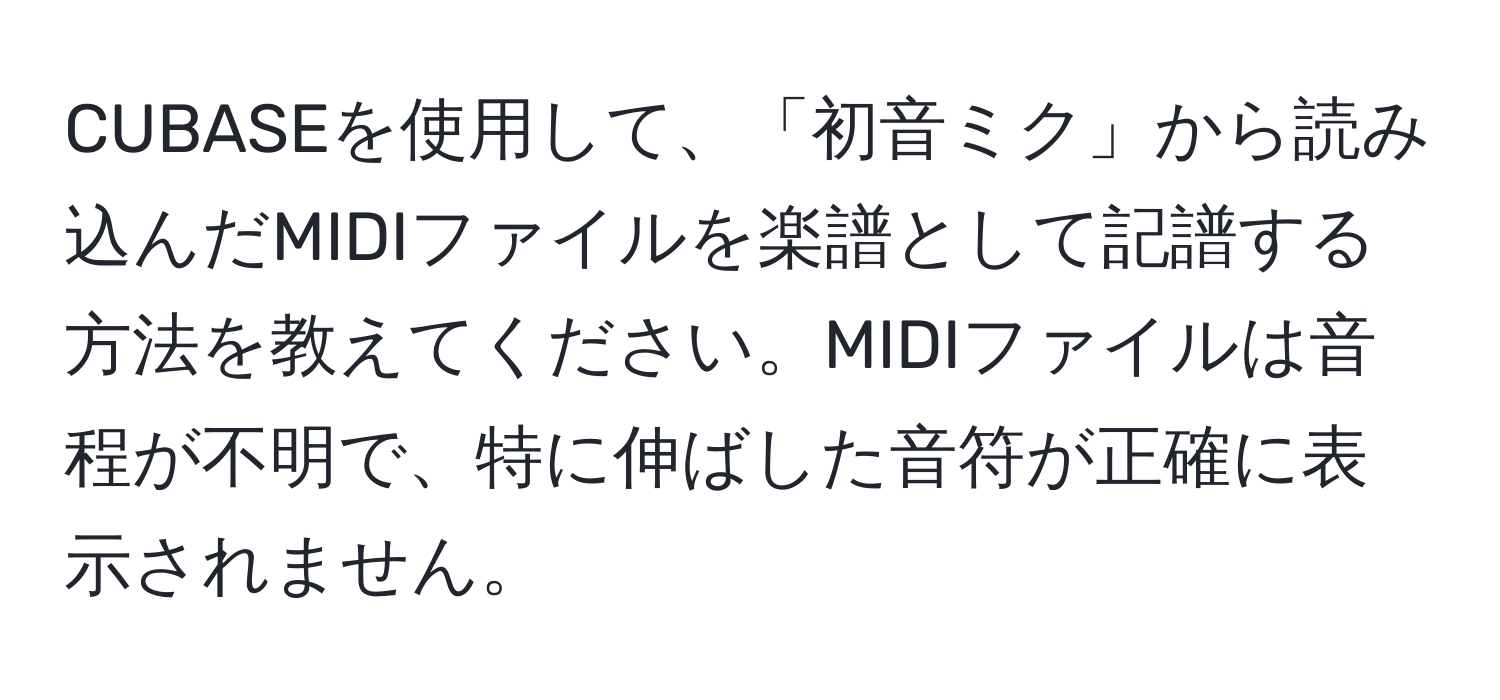 CUBASEを使用して、「初音ミク」から読み込んだMIDIファイルを楽譜として記譜する方法を教えてください。MIDIファイルは音程が不明で、特に伸ばした音符が正確に表示されません。