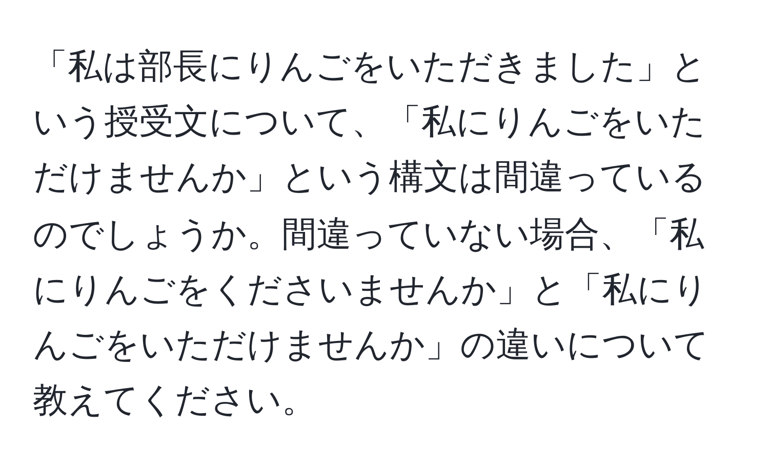 「私は部長にりんごをいただきました」という授受文について、「私にりんごをいただけませんか」という構文は間違っているのでしょうか。間違っていない場合、「私にりんごをくださいませんか」と「私にりんごをいただけませんか」の違いについて教えてください。