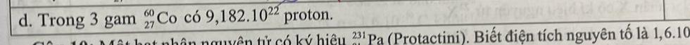 Trong 3 gam beginarrayr 60 27endarray Co có 9,182.10^(22) proton. 
nguyên tử có ký hiệu 231 Pa (Protactini). Biết điện tích nguyên tố là 1,6.10