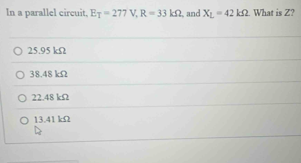 In a parallel circuit, E_T=277V, R=33kOmega , and X_L=42kOmega. What is Z?
25.95 kΩ
38.48 kΩ
22.48 kΩ
13.41 kΩ