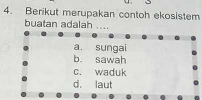 Berikut merupakan contoh ekosistem
buatan adalah .
a. sungai
b. sawah
c. waduk
d. laut