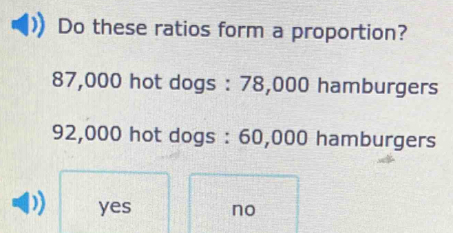 Do these ratios form a proportion?
87,000 hot dogs : 78,000 hamburgers
92,000 hot dogs : 60,000 hamburgers
yes no