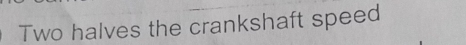 Two halves the crankshaft speed