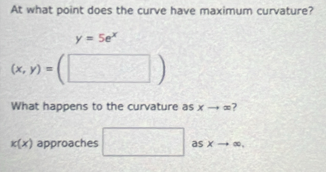 At what point does the curve have maximum curvature?
y=5e^x
(x,y)=(□ )
What happens to the curvature as x → ∞?
k(x) approaches □ as x ∞ ,