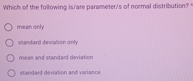 Which of the following is/are parameter/s of normal distribution? *
mean only
standard deviation only
mean and standard deviation
standard deviation and variance