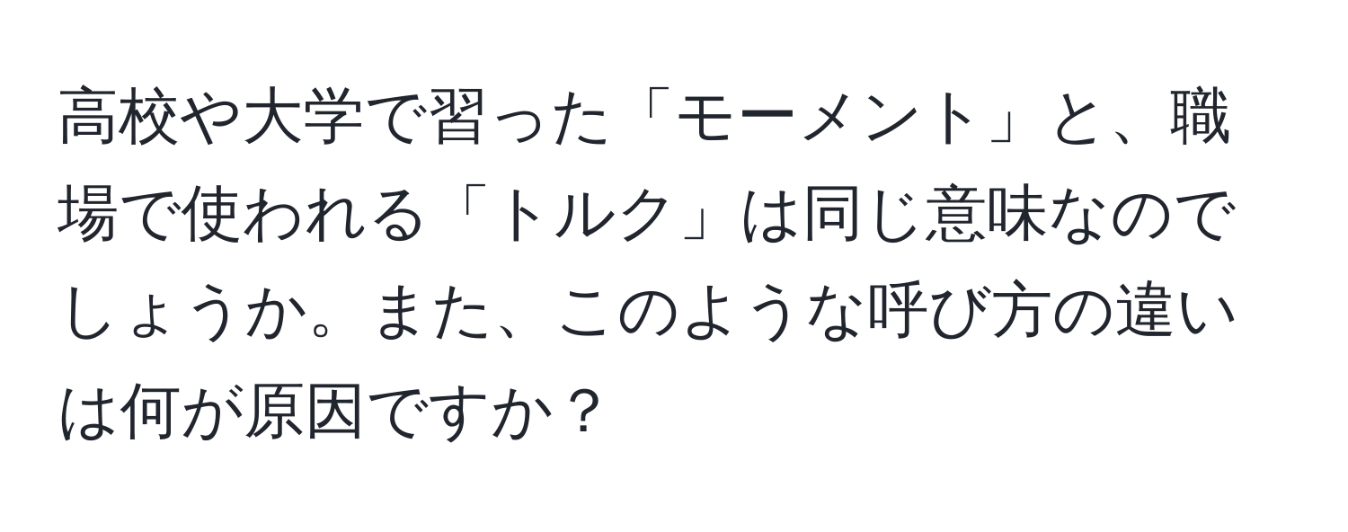 高校や大学で習った「モーメント」と、職場で使われる「トルク」は同じ意味なのでしょうか。また、このような呼び方の違いは何が原因ですか？