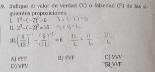 Indique el valor de verdad (V) o falsedad (F) de las si-
guientes proposiciones:
1. 7^0+(-7)^0=0
IL 2^3-(-2)^3=16
III. ( 6/13 )^-1+( 6/11 )^-1=6
A) FFF B) FVF C) VVV
D) VFV VVF