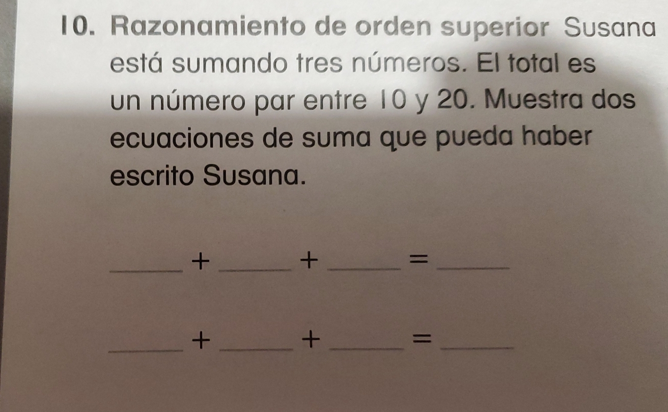 Razonamiento de orden superior Susana 
está sumando tres números. El total es 
un número par entre 10 y 20. Muestra dos 
ecuaciones de suma que pueda haber 
escrito Susana. 
_+_ 
_+ 
_= 
_+_ 
_+ 
_=