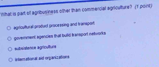 What is part of agribusiness other than commercial agriculture? (1 point)
agricultural product processing and transport
government agencies that build transport networks
subsistence agriculture
international aid organizations