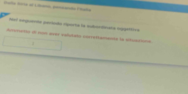 Dalia Siria al Libanó, pensando Fitalla 
Nel seguente período riporta la subordinata oggettiva 
Ammetto di non aver valutato correttamente la situazione. 
I