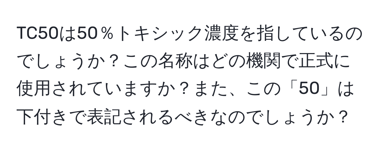 TC50は50％トキシック濃度を指しているのでしょうか？この名称はどの機関で正式に使用されていますか？また、この「50」は下付きで表記されるべきなのでしょうか？