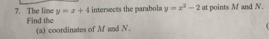 The line y=x+4 intersects the parabola y=x^2-2 at points M and N.
Find the
(a) coordinates of M and N.
