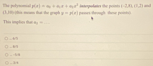 The polynomial p(x)=a_0+a_1x+a_2x^2 interpolates the points (-2,8),(1,2) and
(3,10) (this means that the graph y=p(x) passes through these points).
This implies that a_2= _... 6/5 ... 8/5 ... -5/8 ... 3/4