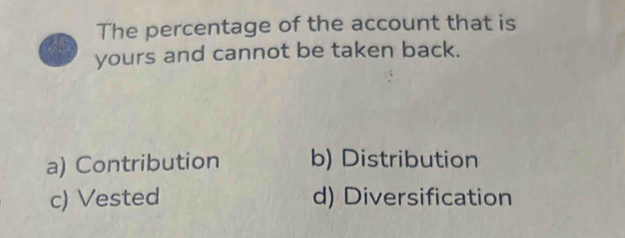 The percentage of the account that is
yours and cannot be taken back.
a) Contribution b) Distribution
c) Vested d) Diversification