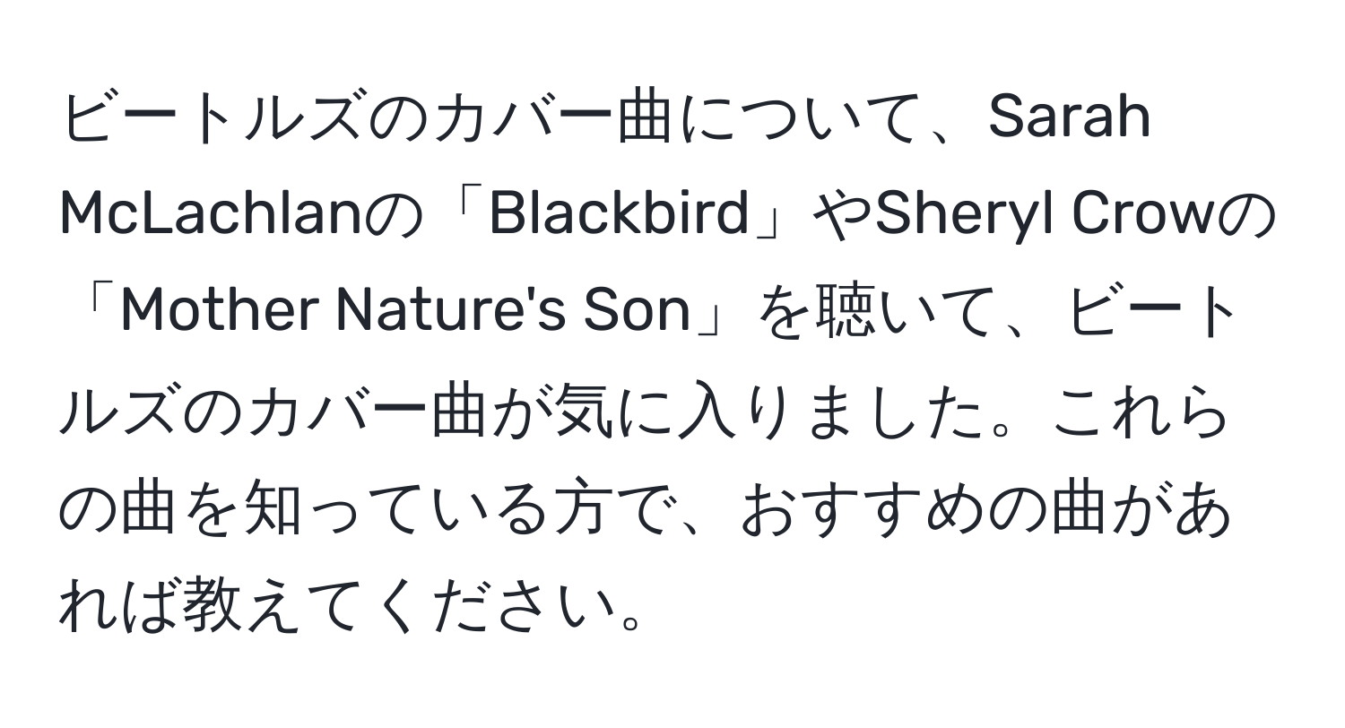 ビートルズのカバー曲について、Sarah McLachlanの「Blackbird」やSheryl Crowの「Mother Nature's Son」を聴いて、ビートルズのカバー曲が気に入りました。これらの曲を知っている方で、おすすめの曲があれば教えてください。