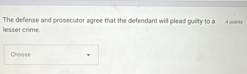 The defense and prosecutor agree that the defendant will plead guilty to a 4 points 
lesser crime. 
Choose