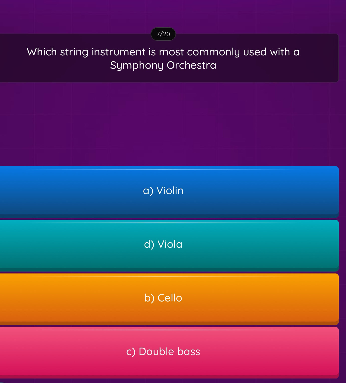 7/20
Which string instrument is most commonly used with a
Symphony Orchestra
a) Violin
d) Viola
b) Cello
c) Double bass