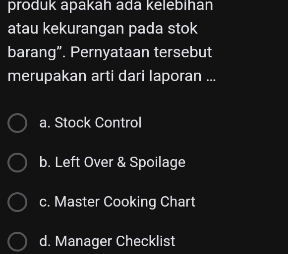 produk apakah ada kelebihan
atau kekurangan pada stok
barang”. Pernyataan tersebut
merupakan arti dari laporan ...
a. Stock Control
b. Left Over & Spoilage
c. Master Cooking Chart
d. Manager Checklist