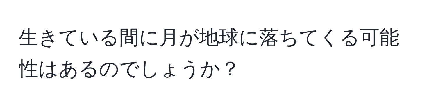 生きている間に月が地球に落ちてくる可能性はあるのでしょうか？