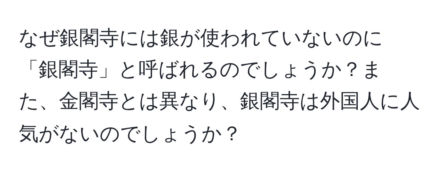 なぜ銀閣寺には銀が使われていないのに「銀閣寺」と呼ばれるのでしょうか？また、金閣寺とは異なり、銀閣寺は外国人に人気がないのでしょうか？