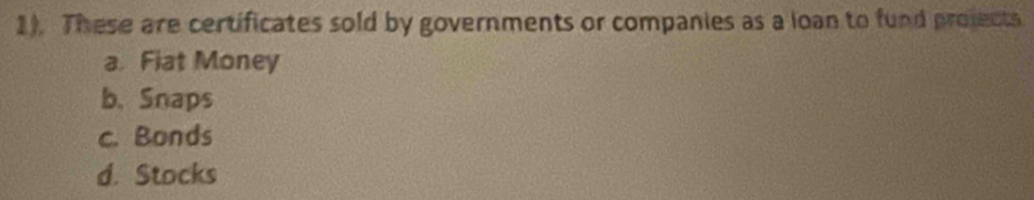 1). These are certificates sold by governments or companies as a loan to fund projects
a. Fiat Money
b. Snaps
c. Bonds
d. Stocks