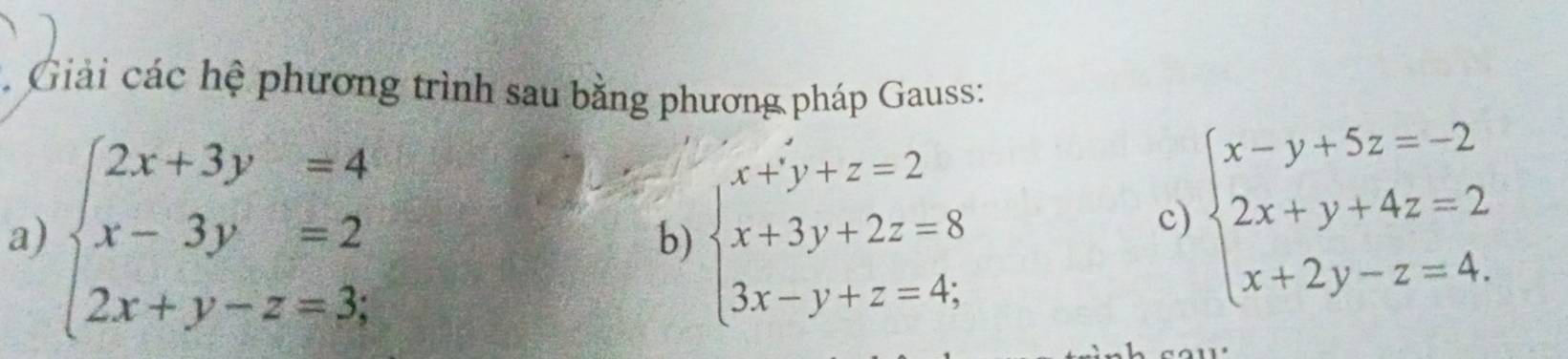 Giải các hệ phương trình sau bằng phương pháp Gauss:
a) beginarrayl 2x+3y=4 x-3y=2 2x+y-z=3;endarray. beginarrayl x+y+z=2 x+3y+2z=8 3x-y+z=4;endarray.
b)
c) beginarrayl x-y+5z=-2 2x+y+4z=2 x+2y-z=4.endarray.