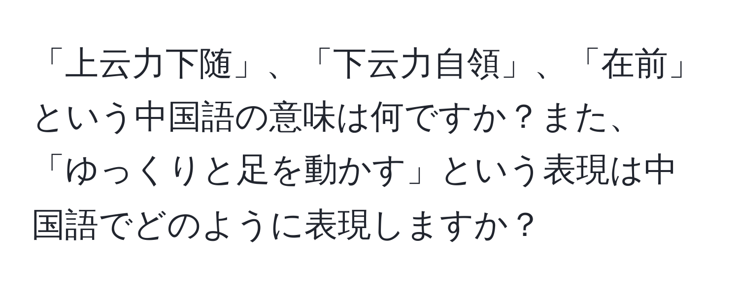 「上云力下随」、「下云力自領」、「在前」という中国語の意味は何ですか？また、「ゆっくりと足を動かす」という表現は中国語でどのように表現しますか？