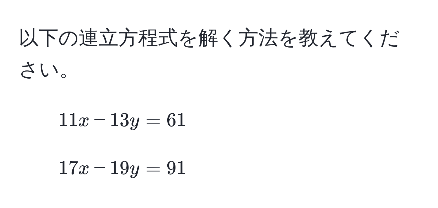 以下の連立方程式を解く方法を教えてください。  
1. $11x - 13y = 61$  
2. $17x - 19y = 91$