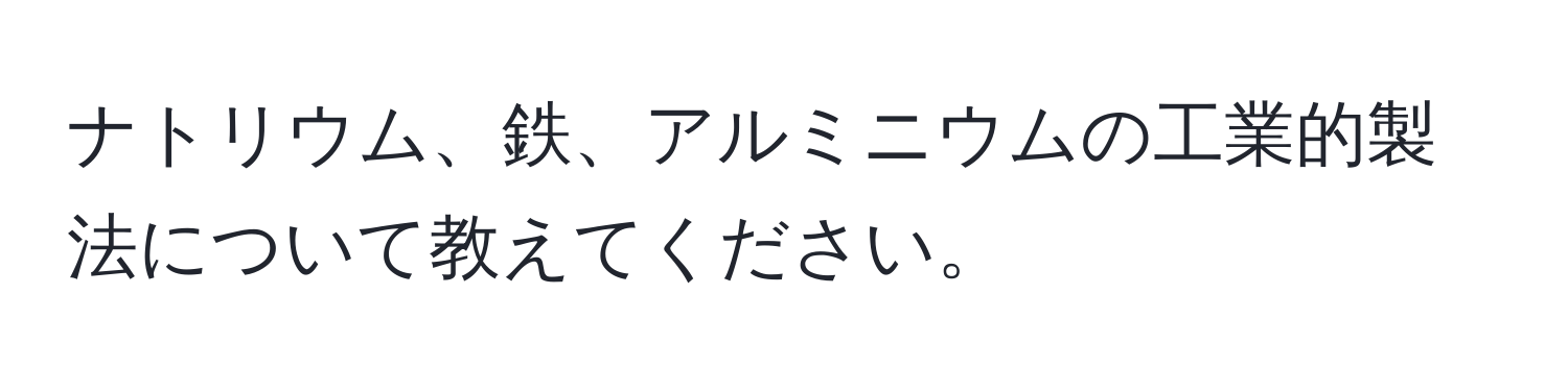 ナトリウム、鉄、アルミニウムの工業的製法について教えてください。