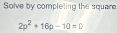 Solve by completing the square
2p^2+16p-10=0