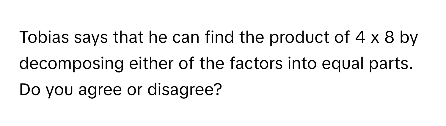 Tobias says that he can find the product of 4 x 8 by decomposing either of the factors into equal parts. Do you agree or disagree?